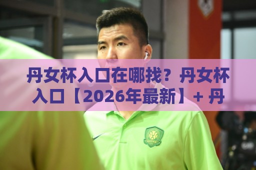 丹女杯入口在哪找?丹女杯入口【2026年最新】+ 丹女杯入口页面变化与访问体验分享⚽最大权威网页比球站无需注册观看解说让球盘高清技巧 丹女杯入口在哪找?丹女杯入口【2026年最新】+ 丹女杯入口页面变化与访问体验分享⚽最大权威网页比球站无需注册观看解说让球盘高清技巧