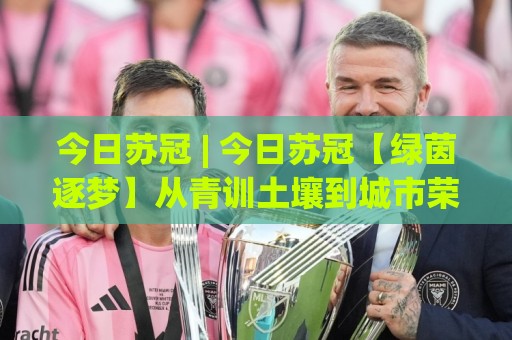今日苏冠 | 今日苏冠【绿茵逐梦】从青训土壤到城市荣耀的进阶之路⚽今日最新外围压球网球盘平台赛后回放JRS大小球预测 今日苏冠 | 今日苏冠【绿茵逐梦】从青训土壤到城市荣耀的进阶之路⚽今日最新外围压球网球盘平台赛后回放JRS大小球预测
