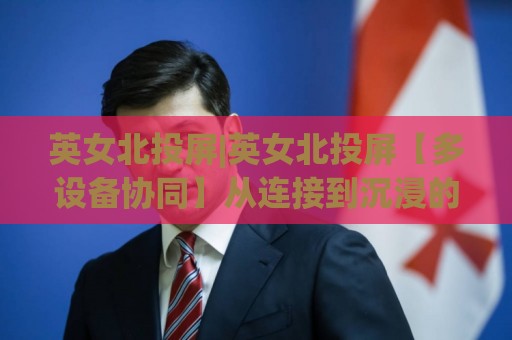 英女北投屏|英女北投屏【多设备协同】从连接到沉浸的体验升级(英女北投屏)⚽网上热门买球网俱乐部中水入口无解说半场波胆登录 英女北投屏|英女北投屏【多设备协同】从连接到沉浸的体验升级(英女北投屏)⚽网上热门买球网俱乐部中水入口无解说半场波胆登录