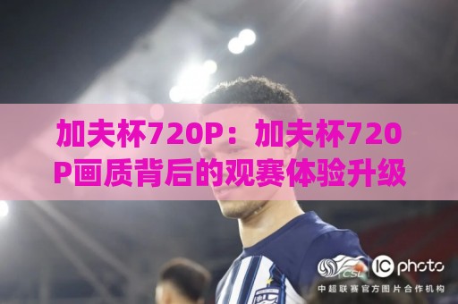 加夫杯720P:加夫杯720P画质背后的观赛体验升级(加夫杯)值得关注吗?⚽线上十大最稳体育网排行信号赔率升盘在线看评级 加夫杯720P:加夫杯720P画质背后的观赛体验升级(加夫杯)值得关注吗?⚽线上十大最稳体育网排行信号赔率升盘在线看评级