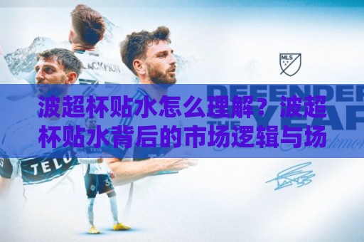 波超杯贴水怎么理解?波超杯贴水背后的市场逻辑与场景化预判⚽今晚靠谱最火押球站软件登入上盘地址两球半社区 波超杯贴水怎么理解?波超杯贴水背后的市场逻辑与场景化预判⚽今晚靠谱最火押球站软件登入上盘地址两球半社区