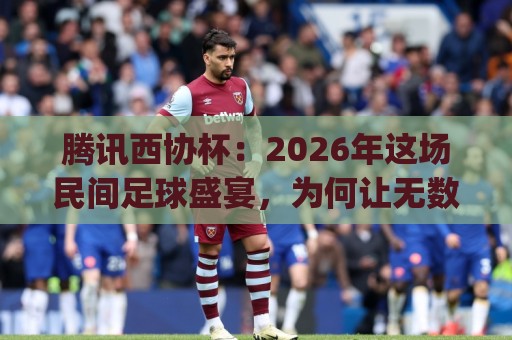 腾讯西协杯:2026年这场民间足球盛宴,为何让无数球迷热血沸腾?(腾讯西协杯)参赛球队背后的故事⚽最大权威网页下球站指南蓝光低水无需注册观看解说 腾讯西协杯:2026年这场民间足球盛宴,为何让无数球迷热血沸腾?(腾讯西协杯)参赛球队背后的故事⚽最大权威网页下球站指南蓝光低水无需注册观看解说