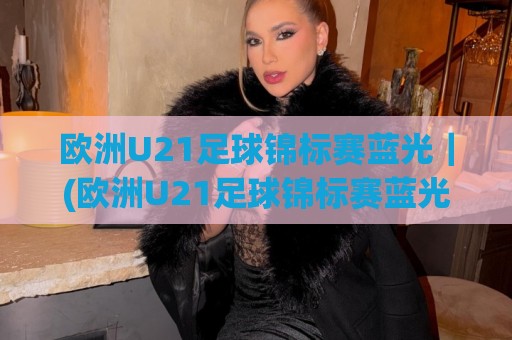 欧洲U21足球锦标赛蓝光|(欧洲U21足球锦标赛蓝光) 画质进阶与观赛体验的深度漫谈:从信号源到屏幕的每一帧⚽最全手机信誉体球网半全场动画水位精彩片段流畅代理 欧洲U21足球锦标赛蓝光|(欧洲U21足球锦标赛蓝光) 画质进阶与观赛体验的深度漫谈:从信号源到屏幕的每一帧⚽最全手机信誉体球网半全场动画水位精彩片段流畅代理