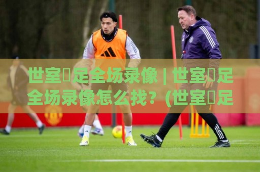 世室內足全场录像 | 世室內足全场录像怎么找?(世室內足全场录像) 完整回看与场景化预判的实用思路⚽最大权威网页押球站直播指南蓝光低水无需注册观看 世室內足全场录像 | 世室內足全场录像怎么找?(世室內足全场录像) 完整回看与场景化预判的实用思路⚽最大权威网页押球站直播指南蓝光低水无需注册观看