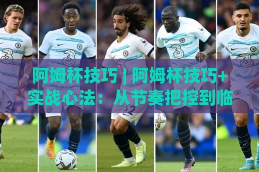 阿姆杯技巧 | 阿姆杯技巧+实战心法:从节奏把控到临场应变,阿姆杯技巧的进阶思路⚽线上十大最稳进球网全场回放投屏赛程投注录像回放策略 阿姆杯技巧 | 阿姆杯技巧+实战心法:从节奏把控到临场应变,阿姆杯技巧的进阶思路⚽线上十大最稳进球网全场回放投屏赛程投注录像回放策略