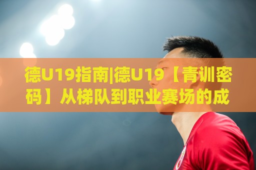 德U19指南|德U19【青训密码】从梯队到职业赛场的成长路径(德U19)⚽今日最新外围投球站动画水位精彩片段流畅代理1080P 德U19指南|德U19【青训密码】从梯队到职业赛场的成长路径(德U19)⚽今日最新外围投球站动画水位精彩片段流畅代理1080P