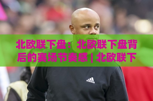 北欧联下盘:北欧联下盘背后的赛场节奏感 | 北欧联下盘与战术博弈的深层逻辑,看懂北欧联下盘如何影响比赛走向⚽最全手机信誉投球站分析走地大全早盘文字中文解说 北欧联下盘:北欧联下盘背后的赛场节奏感 | 北欧联下盘与战术博弈的深层逻辑,看懂北欧联下盘如何影响比赛走向⚽最全手机信誉投球站分析走地大全早盘文字中文解说