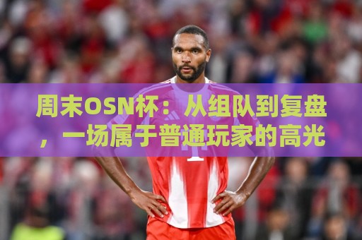 周末OSN杯：从组队到复盘，一场属于普通玩家的高光时刻⚽线上十大最稳体球网评级时间推荐直播源不卡顿在线观看