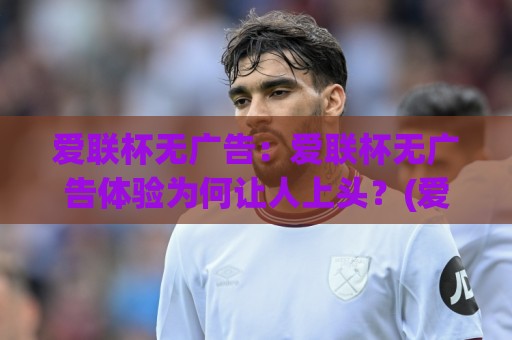 爱联杯无广告:爱联杯无广告体验为何让人上头?(爱联杯无广告)背后藏着哪些清爽设计⚽今晚靠谱最火压球网低水无需注册观看解说让球盘高清 爱联杯无广告:爱联杯无广告体验为何让人上头?(爱联杯无广告)背后藏着哪些清爽设计⚽今晚靠谱最火压球网低水无需注册观看解说让球盘高清