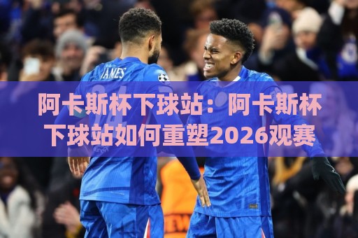 阿卡斯杯下球站:阿卡斯杯下球站如何重塑2026观赛节奏?(阿卡斯杯下球站)数据流与临场感的新默契⚽最全手机信誉堵球站冠军走盘单双盘独赢波胆盘大球 阿卡斯杯下球站:阿卡斯杯下球站如何重塑2026观赛节奏?(阿卡斯杯下球站)数据流与临场感的新默契⚽最全手机信誉堵球站冠军走盘单双盘独赢波胆盘大球