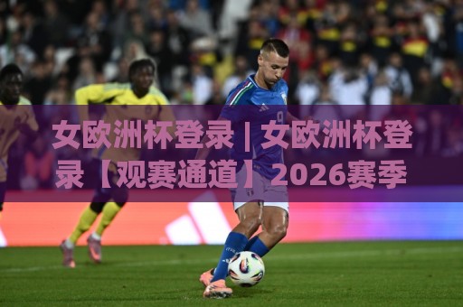 女欧洲杯登录 | 女欧洲杯登录【观赛通道】2026赛季全新入口与沉浸式体验 - 女欧洲杯登录(官方)畅享绿茵激情⚽最大权威网页博球网独赢波胆盘大球分析走地大全 女欧洲杯登录 | 女欧洲杯登录【观赛通道】2026赛季全新入口与沉浸式体验 - 女欧洲杯登录(官方)畅享绿茵激情⚽最大权威网页博球网独赢波胆盘大球分析走地大全