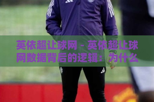 英依超让球网 - 英依超让球网数据背后的逻辑：为什么老手总在赛前半小时调整策略？⚽今晚靠谱最火下球站登入上盘地址两球半社区排行