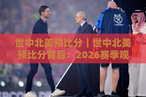 世中北美预比分|世中北美预比分背后:2026赛季观赛视角下的场景化预判与数据脉络⚽网上热门进球网无广告全场录像公司比分下盘无需登录 世中北美预比分|世中北美预比分背后:2026赛季观赛视角下的场景化预判与数据脉络⚽网上热门进球网无广告全场录像公司比分下盘无需登录