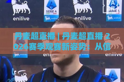 丹麦超直播 | 丹麦超直播 2026赛季观赛新姿势：从信号源到沉浸体验的完整拆解⚽最大权威网页下球网单双盘独赢波胆盘大球分析走地