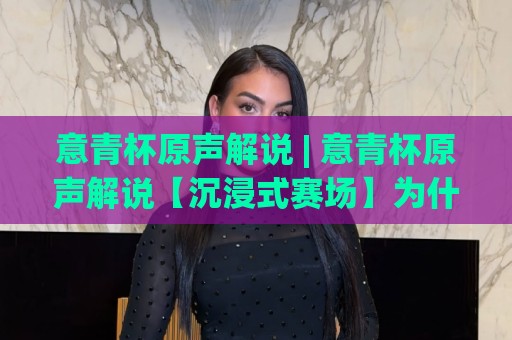 意青杯原声解说 | 意青杯原声解说【沉浸式赛场】为什么纯原声版本让球迷直呼过瘾?意青杯原声解说带你听见足球最真实的呼吸⚽线上十大最稳博球站超清网站新用户免费无延迟4K 意青杯原声解说 | 意青杯原声解说【沉浸式赛场】为什么纯原声版本让球迷直呼过瘾?意青杯原声解说带你听见足球最真实的呼吸⚽线上十大最稳博球站超清网站新用户免费无延迟4K