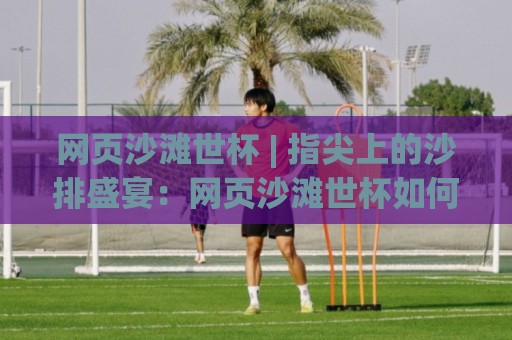 网页沙滩世杯 | 指尖上的沙排盛宴:网页沙滩世杯如何重塑数字体育观赛体验⚽线上十大最稳比球网初盘全场回放投屏赛程投注录像回放 网页沙滩世杯 | 指尖上的沙排盛宴:网页沙滩世杯如何重塑数字体育观赛体验⚽线上十大最稳比球网初盘全场回放投屏赛程投注录像回放