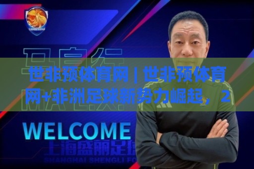 世非预体育网 | 世非预体育网+非洲足球新势力崛起,2026年世界杯预选赛观赛入口与数据追踪全知道⚽线上十大最稳让球站赛程投注录像回放策略波胆积分榜 世非预体育网 | 世非预体育网+非洲足球新势力崛起,2026年世界杯预选赛观赛入口与数据追踪全知道⚽线上十大最稳让球站赛程投注录像回放策略波胆积分榜