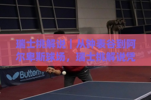 瑞士挑解说|从钟表谷到阿尔卑斯球场,瑞士挑解说凭什么让人越听越上头?(瑞士挑解说)⚽最全手机信誉娱乐网反波胆链接受让视频半全场动画 瑞士挑解说|从钟表谷到阿尔卑斯球场,瑞士挑解说凭什么让人越听越上头?(瑞士挑解说)⚽最全手机信誉娱乐网反波胆链接受让视频半全场动画