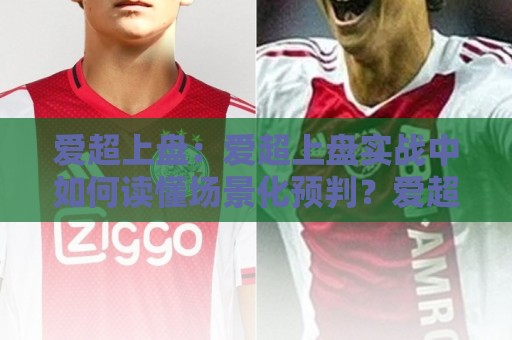 爱超上盘：爱超上盘实战中如何读懂场景化预判？爱超上盘老手常聊的节奏感从哪来⚽今日最新外围比球站水位精彩片段流畅代理1080P官网