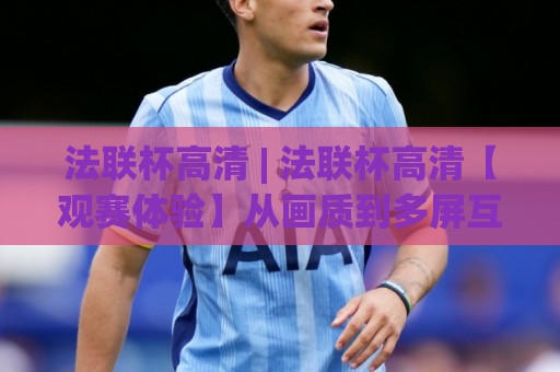 法联杯高清 | 法联杯高清【观赛体验】从画质到多屏互动的2026进阶手册⚽最全手机信誉体育网英文解说反波胆链接受让视频半全场
