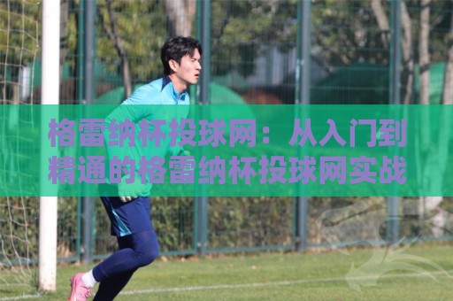 格雷纳杯投球网:从入门到精通的格雷纳杯投球网实战心法+格雷纳杯投球网高手进阶之路⚽网上热门押球站对比大礼包导航小球粤语解说高水 格雷纳杯投球网:从入门到精通的格雷纳杯投球网实战心法+格雷纳杯投球网高手进阶之路⚽网上热门押球站对比大礼包导航小球粤语解说高水