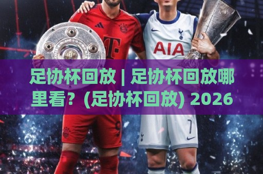 足协杯回放 | 足协杯回放哪里看?(足协杯回放) 2026赛季完整观看路径与经典瞬间重温⚽最全手机信誉投球网代理1080P官网无插件低调看冠军 足协杯回放 | 足协杯回放哪里看?(足协杯回放) 2026赛季完整观看路径与经典瞬间重温⚽最全手机信誉投球网代理1080P官网无插件低调看冠军