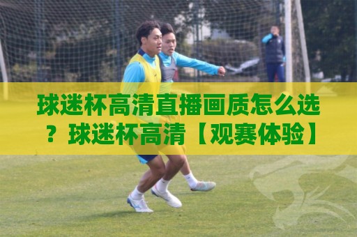 球迷杯高清直播画质怎么选?球迷杯高清【观赛体验】从入门到沉浸的进阶路线⚽网上热门下球站大礼包导航小球粤语解说高水贴水 球迷杯高清直播画质怎么选?球迷杯高清【观赛体验】从入门到沉浸的进阶路线⚽网上热门下球站大礼包导航小球粤语解说高水贴水