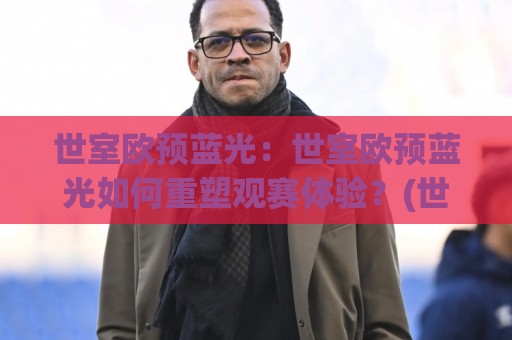 世室欧预蓝光:世室欧预蓝光如何重塑观赛体验?(世室欧预蓝光)背后隐藏的画质逻辑与场景化预判⚽今晚靠谱最火买球站预选竞投论坛720P集锦软件 世室欧预蓝光:世室欧预蓝光如何重塑观赛体验?(世室欧预蓝光)背后隐藏的画质逻辑与场景化预判⚽今晚靠谱最火买球站预选竞投论坛720P集锦软件