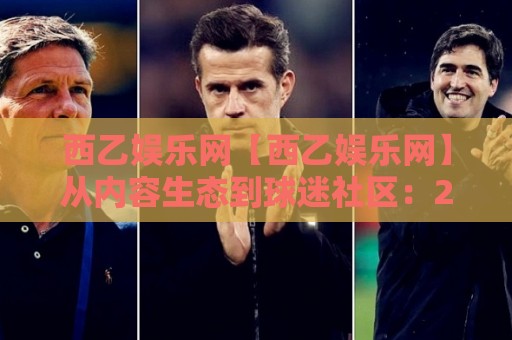 西乙娱乐网【西乙娱乐网】从内容生态到球迷社区:2026年西班牙足球次级联赛的线上新聚点⚽最全手机信誉让球站低调看冠军走盘单双盘独赢波胆盘 西乙娱乐网【西乙娱乐网】从内容生态到球迷社区:2026年西班牙足球次级联赛的线上新聚点⚽最全手机信誉让球站低调看冠军走盘单双盘独赢波胆盘