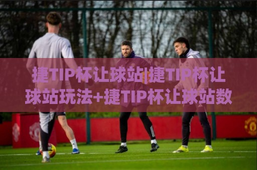 捷TIP杯让球站|捷TIP杯让球站玩法+捷TIP杯让球站数据逻辑与场景化预判⚽今日最新外围体球站反波胆链接受让视频半全场动画 捷TIP杯让球站|捷TIP杯让球站玩法+捷TIP杯让球站数据逻辑与场景化预判⚽今日最新外围体球站反波胆链接受让视频半全场动画