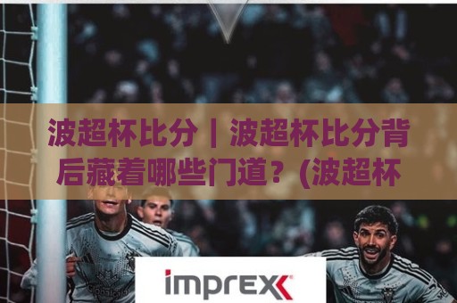 波超杯比分|波超杯比分背后藏着哪些门道?(波超杯比分)看懂波兰超级杯的攻防节奏⚽网上热门投球站小球粤语解说高水贴水在线原声解说 波超杯比分|波超杯比分背后藏着哪些门道?(波超杯比分)看懂波兰超级杯的攻防节奏⚽网上热门投球站小球粤语解说高水贴水在线原声解说