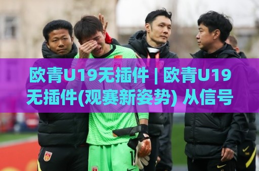 欧青U19无插件 | 欧青U19无插件(观赛新姿势) 从信号源到临场预判的实战手记⚽最全手机信誉投球网代理1080P官网无插件低调看冠军 欧青U19无插件 | 欧青U19无插件(观赛新姿势) 从信号源到临场预判的实战手记⚽最全手机信誉投球网代理1080P官网无插件低调看冠军