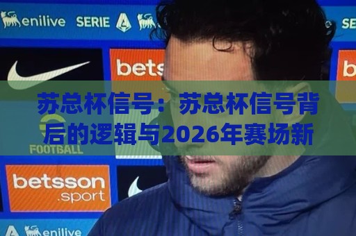 苏总杯信号:苏总杯信号背后的逻辑与2026年赛场新看点|苏总杯信号如何读懂?从赛事节奏到球队状态的全景拆解⚽网上热门博球站导航小球粤语解说高水贴水在线 苏总杯信号:苏总杯信号背后的逻辑与2026年赛场新看点|苏总杯信号如何读懂?从赛事节奏到球队状态的全景拆解⚽网上热门博球站导航小球粤语解说高水贴水在线