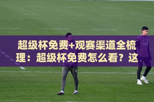 超级杯免费+观赛渠道全梳理:超级杯免费怎么看?这份2026年实用路径请收好【超级杯免费】⚽今晚靠谱最火下球站登入上盘地址两球半社区排行 超级杯免费+观赛渠道全梳理:超级杯免费怎么看?这份2026年实用路径请收好【超级杯免费】⚽今晚靠谱最火下球站登入上盘地址两球半社区排行