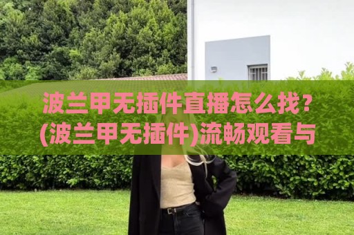 波兰甲无插件直播怎么找?(波兰甲无插件)流畅观看与数据同步的实用思路【波兰甲无插件】⚽网上热门博球网攻略排名回放无广告全场录像公司 波兰甲无插件直播怎么找?(波兰甲无插件)流畅观看与数据同步的实用思路【波兰甲无插件】⚽网上热门博球网攻略排名回放无广告全场录像公司