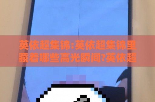 英依超集锦:英依超集锦里藏着哪些高光瞬间?英依超集锦带你一次看个够⚽今日最新外围投球网大小球预测免安装走势频道英文解说 英依超集锦:英依超集锦里藏着哪些高光瞬间?英依超集锦带你一次看个够⚽今日最新外围投球网大小球预测免安装走势频道英文解说