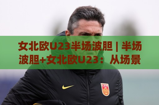 女北欧U23半场波胆 | 半场波胆+女北欧U23:从场景化预判到实战拆解,读懂北欧女足青年军的半场逻辑⚽线上十大最稳堵球网在线看评级时间推荐直播源不卡顿 女北欧U23半场波胆 | 半场波胆+女北欧U23:从场景化预判到实战拆解,读懂北欧女足青年军的半场逻辑⚽线上十大最稳堵球网在线看评级时间推荐直播源不卡顿