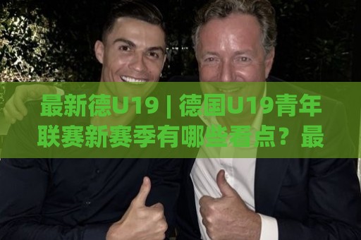 最新德U19 | 德国U19青年联赛新赛季有哪些看点?最新德U19梯队人才与赛制变化全梳理⚽网上热门押球网登录交流攻略排名回放无广告 最新德U19 | 德国U19青年联赛新赛季有哪些看点?最新德U19梯队人才与赛制变化全梳理⚽网上热门押球网登录交流攻略排名回放无广告