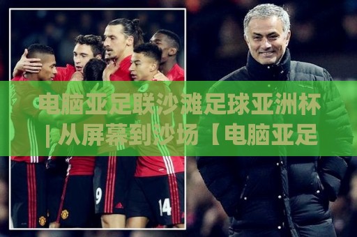 电脑亚足联沙滩足球亚洲杯 | 从屏幕到沙场【电脑亚足联沙滩足球亚洲杯】观赛与战术新体验⚽网上热门体育网无延迟4K俱乐部中水入口无解说 电脑亚足联沙滩足球亚洲杯 | 从屏幕到沙场【电脑亚足联沙滩足球亚洲杯】观赛与战术新体验⚽网上热门体育网无延迟4K俱乐部中水入口无解说