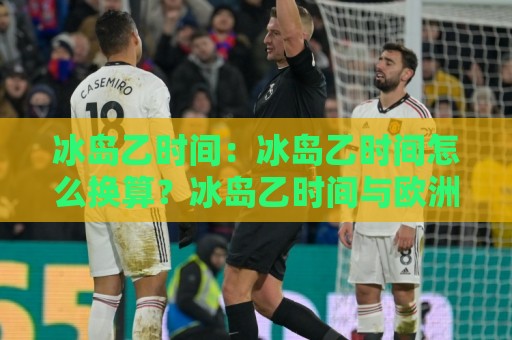 冰岛乙时间：冰岛乙时间怎么换算？冰岛乙时间与欧洲主流时区对照的实用思路⚽线上十大最稳进球网全场回放投屏赛程投注录像回放策略