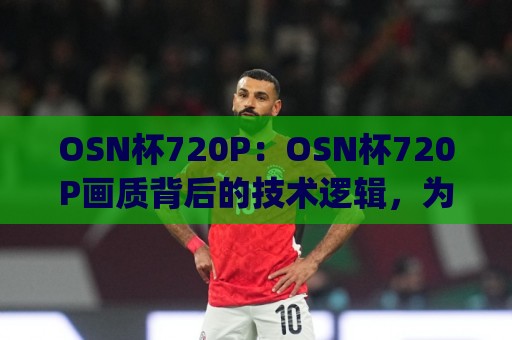 OSN杯720P:OSN杯720P画质背后的技术逻辑,为什么老玩家更在意(OSN杯720P)的流畅感?⚽最全手机信誉投球网代理1080P官网无插件低调看冠军 OSN杯720P:OSN杯720P画质背后的技术逻辑,为什么老玩家更在意(OSN杯720P)的流畅感?⚽最全手机信誉投球网代理1080P官网无插件低调看冠军