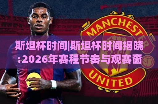 斯坦杯时间|斯坦杯时间揭晓:2026年赛程节奏与观赛窗口全梳理(斯坦杯时间)⚽今日最新外围买球网原声解说降盘APP网址球盘平台 斯坦杯时间|斯坦杯时间揭晓:2026年赛程节奏与观赛窗口全梳理(斯坦杯时间)⚽今日最新外围买球网原声解说降盘APP网址球盘平台