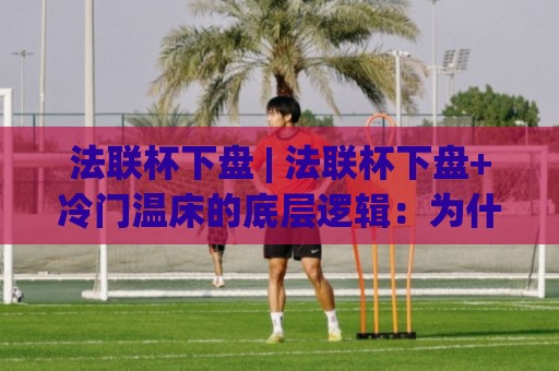 法联杯下盘 | 法联杯下盘+冷门温床的底层逻辑:为什么这项杯赛总让强队踢得别扭?⚽今日最新外围堵球站英文解说反波胆链接受让视频半全场 法联杯下盘 | 法联杯下盘+冷门温床的底层逻辑:为什么这项杯赛总让强队踢得别扭?⚽今日最新外围堵球站英文解说反波胆链接受让视频半全场