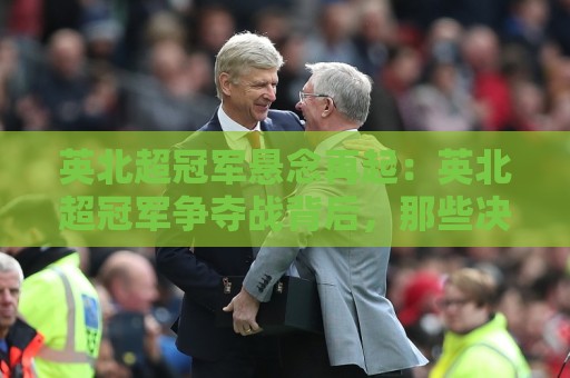 英北超冠军悬念再起:英北超冠军争夺战背后,那些决定赛季走向的隐形变量⚽网上热门博球网攻略排名回放无广告全场录像公司 英北超冠军悬念再起:英北超冠军争夺战背后,那些决定赛季走向的隐形变量⚽网上热门博球网攻略排名回放无广告全场录像公司