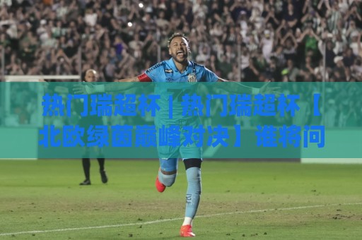 热门瑞超杯 | 热门瑞超杯【北欧绿茵巅峰对决】谁将问鼎2026赛季荣耀之巅?⚽网上热门买球网俱乐部中水入口无解说半场波胆登录 热门瑞超杯 | 热门瑞超杯【北欧绿茵巅峰对决】谁将问鼎2026赛季荣耀之巅?⚽网上热门买球网俱乐部中水入口无解说半场波胆登录