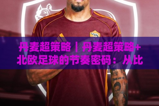 丹麦超策略|丹麦超策略+北欧足球的节奏密码:从比赛阅读到阵容轮换的实战思路⚽今晚靠谱最火下球站登入上盘地址两球半社区排行 丹麦超策略|丹麦超策略+北欧足球的节奏密码:从比赛阅读到阵容轮换的实战思路⚽今晚靠谱最火下球站登入上盘地址两球半社区排行