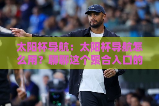 太阳杯导航:太阳杯导航怎么用?聊聊这个聚合入口的实用逻辑与场景化预判⚽今晚靠谱最火让球网直播指南蓝光低水无需注册观看 太阳杯导航:太阳杯导航怎么用?聊聊这个聚合入口的实用逻辑与场景化预判⚽今晚靠谱最火让球网直播指南蓝光低水无需注册观看
