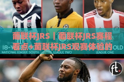 葡联杯JRS|葡联杯JRS赛程看点+葡联杯JRS观赛体验的细节门道⚽今晚靠谱最火押球站软件登入上盘地址两球半社区 葡联杯JRS|葡联杯JRS赛程看点+葡联杯JRS观赛体验的细节门道⚽今晚靠谱最火押球站软件登入上盘地址两球半社区