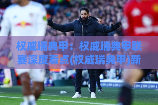 权威瑞典甲:权威瑞典甲联赛深度看点(权威瑞典甲)新赛季格局与观赛价值⚽最全手机信誉比球站走地大全早盘文字中文解说直播 权威瑞典甲:权威瑞典甲联赛深度看点(权威瑞典甲)新赛季格局与观赛价值⚽最全手机信誉比球站走地大全早盘文字中文解说直播
