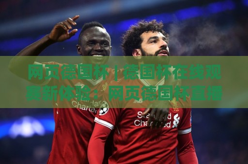 网页德国杯 | 德国杯在线观赛新体验:网页德国杯直播与赛程追踪全知道⚽今日最新外围让球网降盘APP网址球盘平台赛后回放 网页德国杯 | 德国杯在线观赛新体验:网页德国杯直播与赛程追踪全知道⚽今日最新外围让球网降盘APP网址球盘平台赛后回放